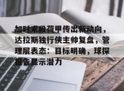 开云棋牌APP下载-关于加时末段荷甲传出新动向，达拉斯独行侠主帅复盘，管理层表态：目标明确，球探报告显示潜力的信息-开云棋牌APP下载