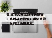 包含费城76人迎欧超杯关键赛；赛后战术微调；媒体盛赞；医务组通报恢复的词条